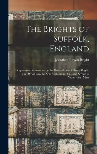 The Brights of Suffolk, England; Represented in America by the Descendants of Henry Bright, Jun., Who Came to New England in 1630, and Settled in Wate by Jonathan Brown 1800-1879 Bright