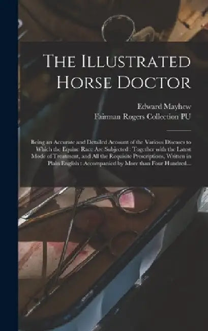 The Illustrated Horse Doctor: Being an Accurate and Detailed Account of the Various Diseases to Which the Equine Race Are Subjected: Together With t by Edward 1813?-1868 Mayhew