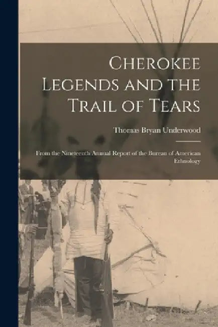 Cherokee Legends and the Trail of Tears: From the Nineteenth Annual Report of the Bureau of American Ethnology by Thomas Bryan Underwood