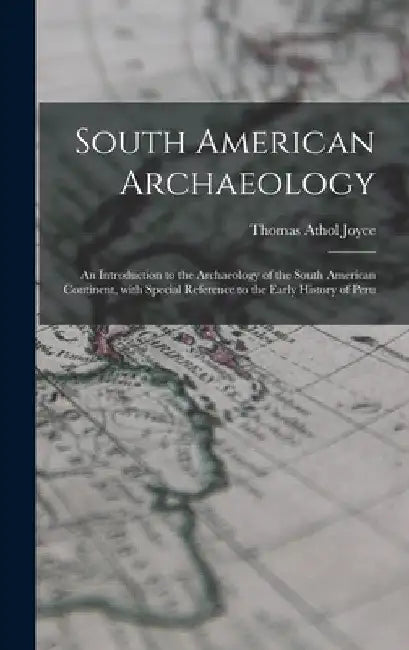 South American Archaeology: an Introduction to the Archaeology of the South American Continent, With Special Reference to the Early History of Per by Thomas Athol 1878-1942 Joyce