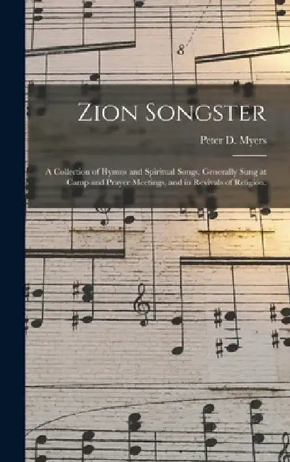 Zion Songster: a Collection of Hymns and Spiritual Songs, Generally Sung at Camp and Prayer Meetings, and in Revivals of Religion. by Peter D. Myers