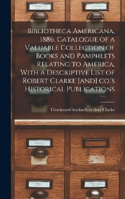 Bibliotheca Americana, 1886. Catalogue of a Valuable Collection of Books and Pamphlets Relating to America. With a Descriptive List of Robert Clarke [ by Firm Booksellers Clarke