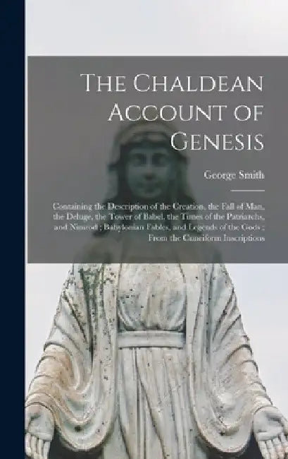 The Chaldean Account of Genesis: Containing the Description of the Creation, the Fall of Man, the Deluge, the Tower of Babel, the Times of the Patriar by George 1840-1876 Smith