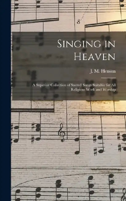 Singing in Heaven: a Superior Collection of Sacred Songs Suitable for All Religious Work and Worship by J. M. (John Melvin) B. 1887 Henson
