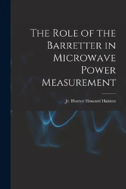 The Role of the Barretter in Microwave Power Measurement by Jr. Haisten Homer Howard