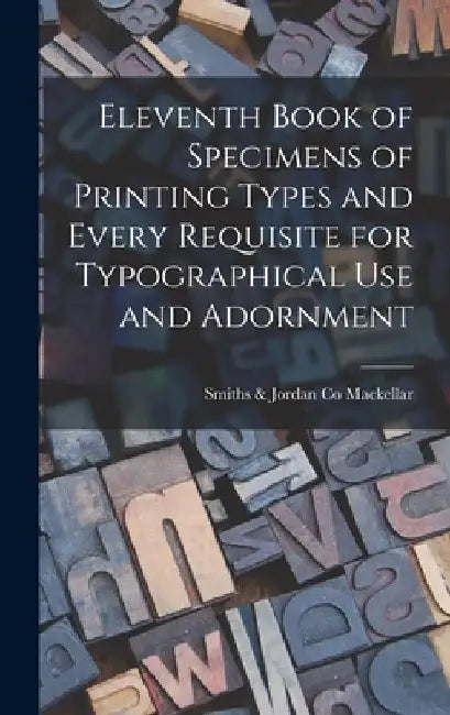 Eleventh Book of Specimens of Printing Types and Every Requisite for Typographical Use and Adornment by Smiths &. Jordan Co Mackellar