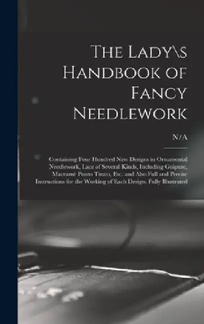 The Lady\s Handbook of Fancy Needlework: Containing Four Hundred New Designs in Ornamental Needlework, Lace of Several Kinds, Including Guipure, Macra by N/A