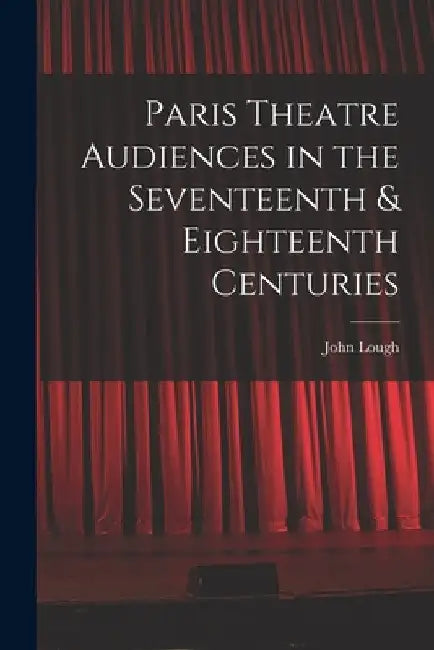 Paris Theatre Audiences in the Seventeenth & Eighteenth Centuries by John Lough