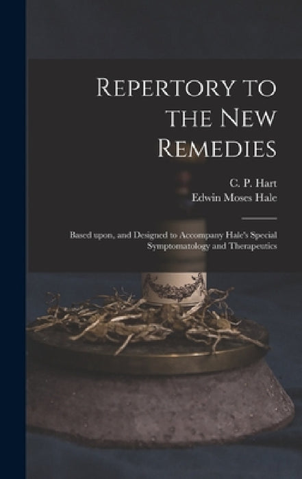 Repertory to the New Remedies: Based Upon, and Designed to Accompany Hale's Special Symptomatology and Therapeutics by C. P. (Charles Porter) 1827- Hart, Edwin Moses 1829-1899 Materia Hale