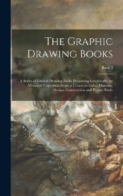 The Graphic Drawing Books: a Series of Graded Drawing Books Presenting Graphically, by Means of Progressive Steps, a Course in Color, Drawing, De by Anonymous