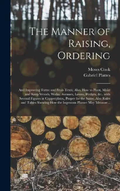 The Manner of Raising, Ordering; and Improving Forest and Fruit-trees; Also, How to Plant, Make and Keep Woods, Walks, Avenues, Lawns, Hedges, &c., Wi by Moses Cook