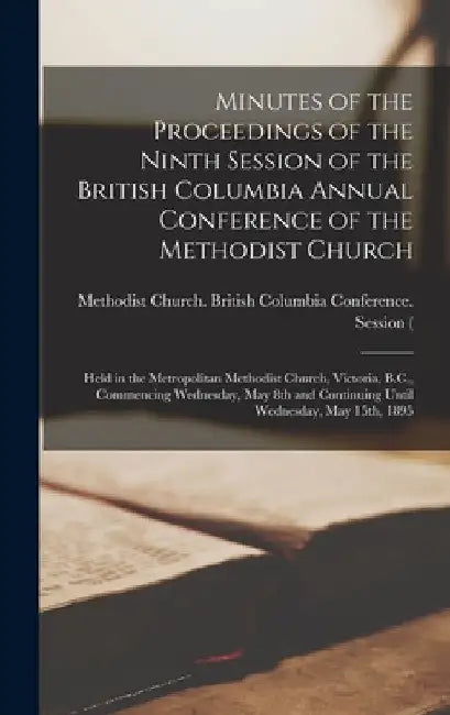 Minutes of the Proceedings of the Ninth Session of the British Columbia Annual Conference of the Methodist Church [microform]: Held in the Metropolita by Methodist Church (Canada) British Co