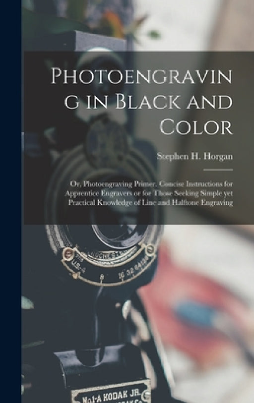 Photoengraving in Black and Color; or, Photoengraving Primer. Concise Instructions for Apprentice Engravers or for Those Seeking Simple yet Practical by Stephen H. (Stephen Henry) 1. Horgan