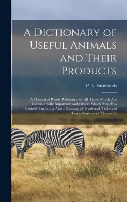 A Dictionary of Useful Animals and Their Products: a Manual of Ready Reference for All Those Which Are Commercially Important, and Others Which Man Ha by P. L. (Peter Lund) 1814-1897 Simmonds