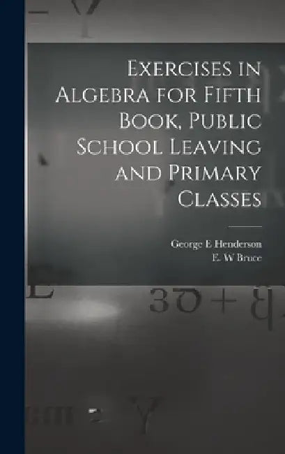 Exercises in Algebra for Fifth Book, Public School Leaving and Primary Classes [microform] by George E. Henderson