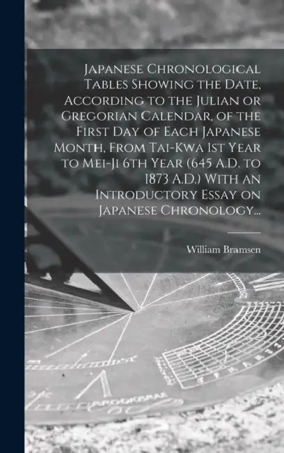 Japanese Chronological Tables Showing the Date, According to the Julian or Gregorian Calendar, of the First Day of Each Japanese Month, From Tai-kwa 1 by William Bramsen