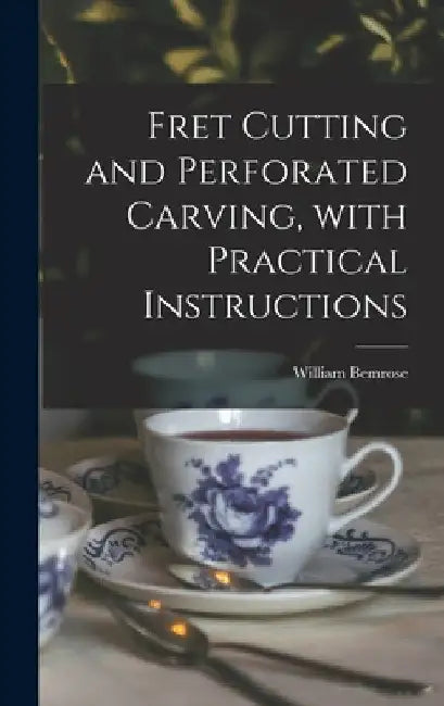 Fret Cutting and Perforated Carving, With Practical Instructions by William 1831-1908 Bemrose