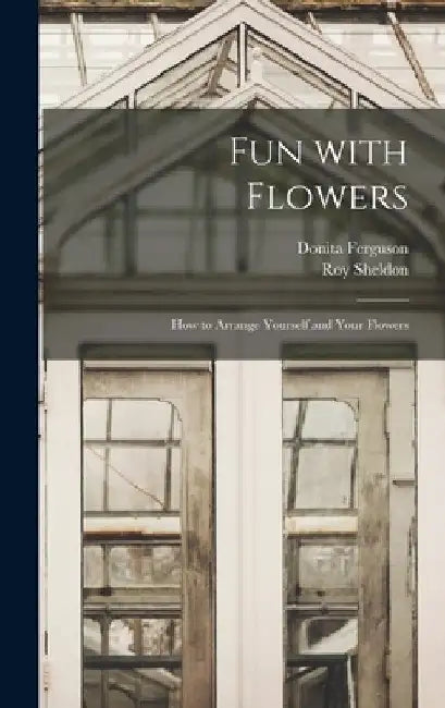 Fun With Flowers; How to Arrange Yourself and Your Flowers by Donita 1911- Ferguson