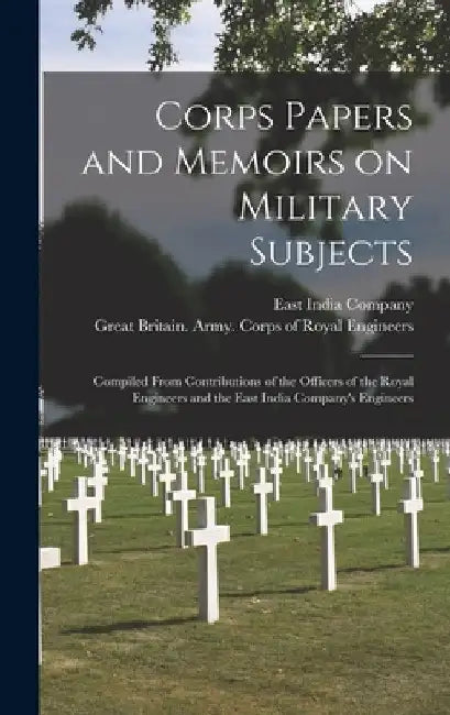 Corps Papers and Memoirs on Military Subjects [microform]: Compiled From Contributions of the Officers of the Royal Engineers and the East India Compa by East India Company