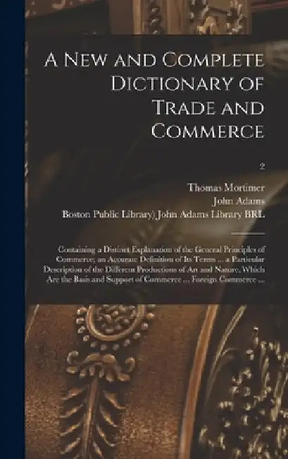 A New and Complete Dictionary of Trade and Commerce: Containing a Distinct Explanation of the General Principles of Commerce; an Accurate Definition o by Thomas 1730-1810 Mortimer