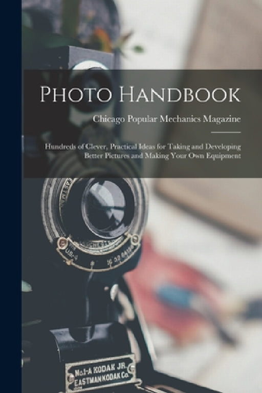 Photo Handbook: Hundreds of Clever, Practical Ideas for Taking and Developing Better Pictures and Making Your Own Equipment by Chicago Popular Mechanics Magazine