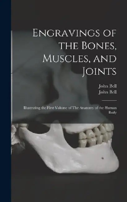 Engravings of the Bones, Muscles, and Joints: Illustrating the First Volume of The Anatomy of the Human Body by John 1763-1820 Bell