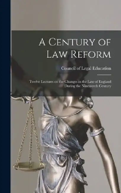 A Century of Law Reform: Twelve Lectures on the Changes in the Law of England During the Nineteenth Century by Council of Legal Education (Great Bri