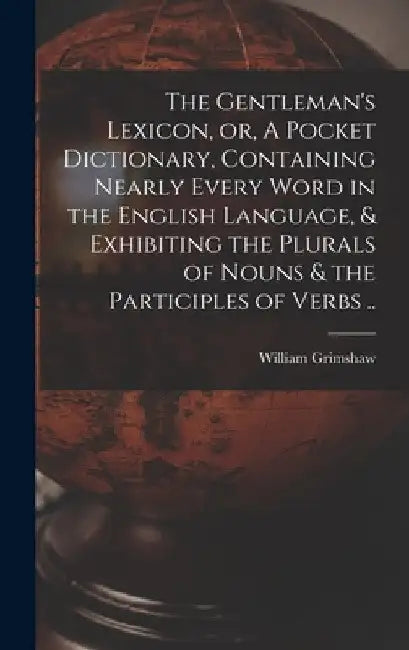 The Gentleman's Lexicon, or, A Pocket Dictionary, Containing Nearly Every Word in the English Language, & Exhibiting the Plurals of Nouns & the Partic by William Grimshaw