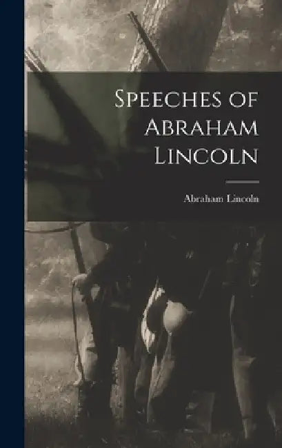 Speeches of Abraham Lincoln by Abraham 1809-1865 Lincoln