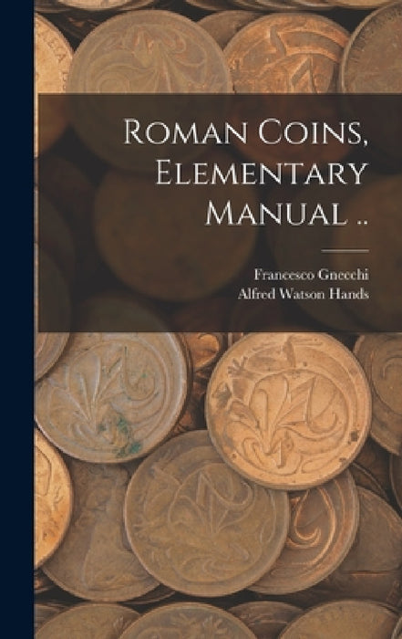 Roman Coins, Elementary Manual .. by Francesco 1847-1919 Gnecchi, Alfred Watson Hands