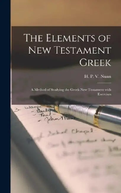 The Elements of New Testament Greek: a Method of Studying the Greek New Testament With Exercises by H. P. V. (Henry Preston Vaughan) Nunn
