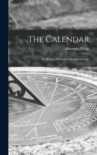 The Calendar: Its History, Structure and Improvement by Alexander Philip