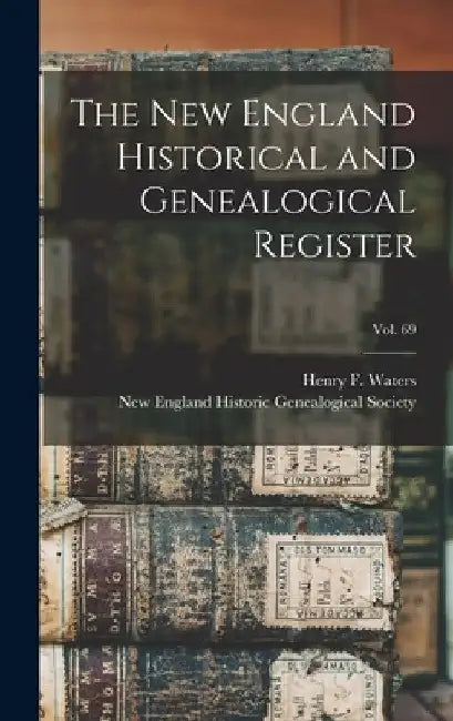 The New England Historical and Genealogical Register; vol. 69 by Henry F. (Henry Fitz-Gilbert) Waters