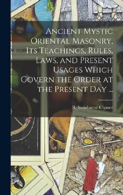 Ancient Mystic Oriental Masonry, Its Teachings, Rules, Laws, and Present Usages Which Govern the Order at the Present Day ... by R. Swinburne (Reuben Swinburn Clymer