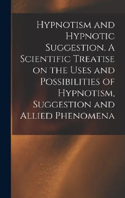 Hypnotism and Hypnotic Suggestion. A Scientific Treatise on the Uses and Possibilities of Hypnotism, Suggestion and Allied Phenomena by Anonymous