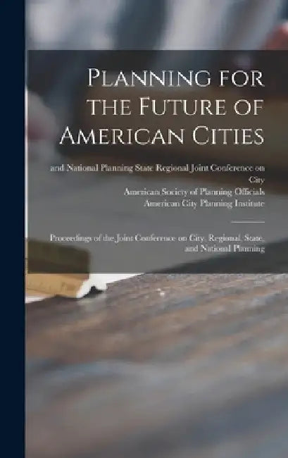 Planning for the Future of American Cities: Proceedings of the Joint Conference on City, Regional, State, and National Planning by Regional S. Joint Conference on City