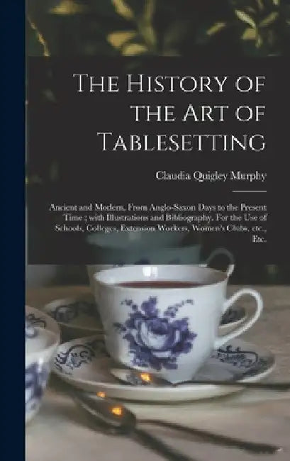 The History of the Art of Tablesetting: Ancient and Modern, From Anglo-Saxon Days to the Present Time; With Illustrations and Bibliography. For the Us by Claudia Quigley Murphy