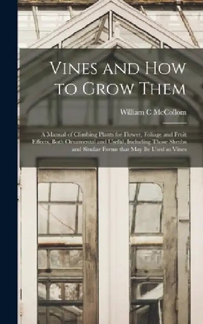 Vines and How to Grow Them: a Manual of Climbing Plants for Flower, Foliage and Fruit Effects, Both Ornamental and Useful, Including Those Shrubs by William C. McCollom