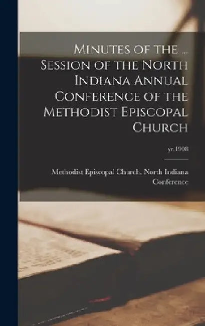 Minutes of the ... Session of the North Indiana Annual Conference of the Methodist Episcopal Church; yr.1908 by Methodist Episcopal Church North Ind