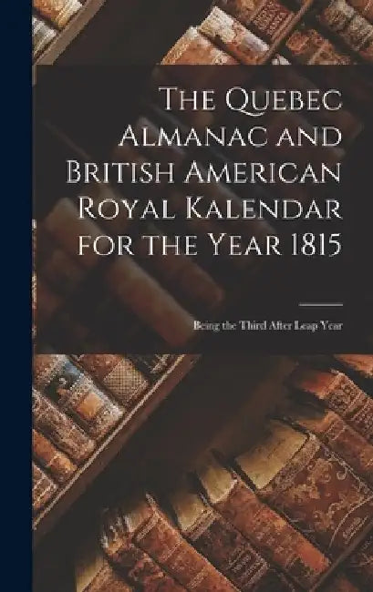 The Quebec Almanac and British American Royal Kalendar for the Year 1815 [microform]: Being the Third After Leap Year by Anonymous