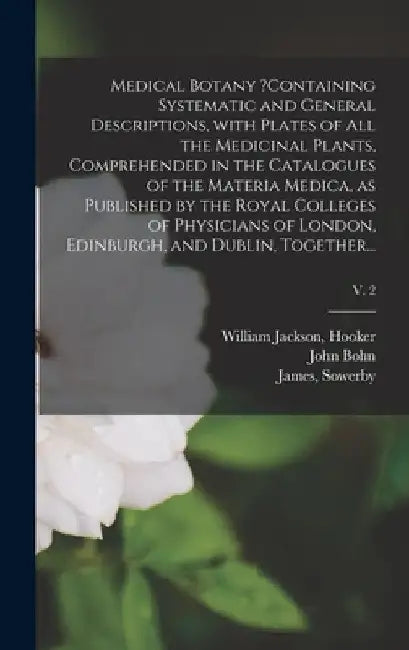 Medical Botany ?containing Systematic and General Descriptions, With Plates of All the Medicinal Plants, Comprehended in the Catalogues of the Materia by William Jackson Hooker