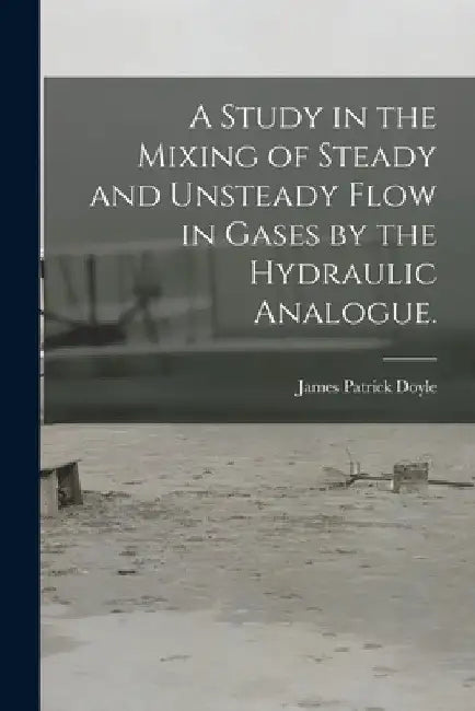 A Study in the Mixing of Steady and Unsteady Flow in Gases by the Hydraulic Analogue. by James Patrick Doyle