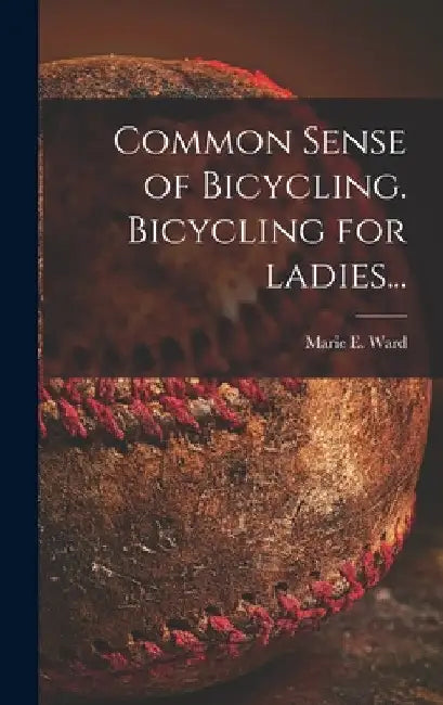 Common Sense of Bicycling. Bicycling for Ladies... by Marie E. Ward