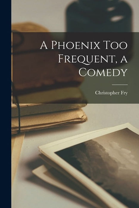 A Phoenix Too Frequent a Comedy by Fry, Christopher 1907-2005