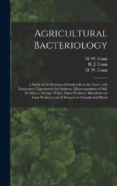 Agricultural Bacteriology; a Study of the Relation of Germ Life to the Farm, With Laboratory Experiments for Students, Microorganisms of Soil, Fertili by H. J. (Harold Joel) 1886-1975 Conn