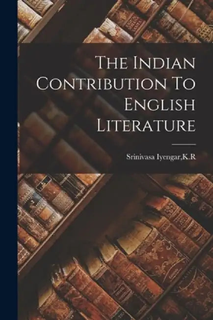 The Indian Contribution To English Literature by Srinivasa Iyengar, K. R.