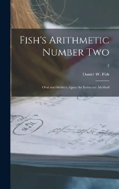 Fish's Arithmetic Number Two: Oral and Written, Upon the Inductive Method; 2 by Daniel W. 1820-1899 Fish