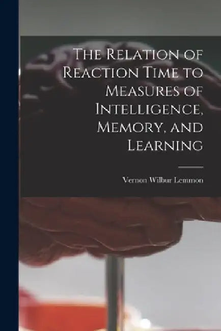 The Relation of Reaction Time to Measures of Intelligence, Memory, and Learning by Vernon Wilbur B. 1894 Lemmon
