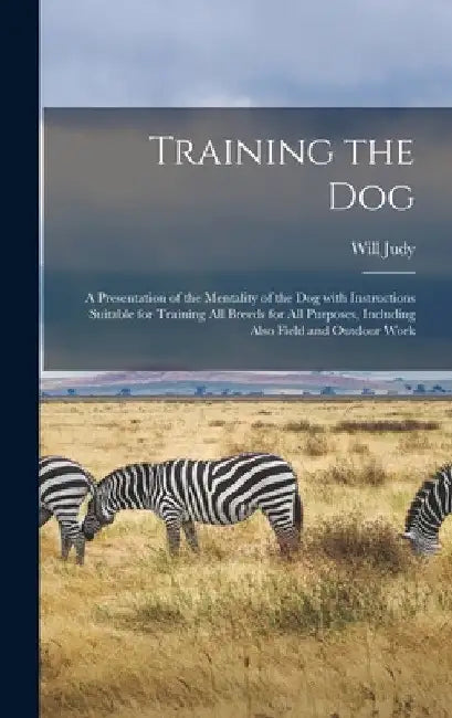 Training the Dog; a Presentation of the Mentality of the Dog With Instructions Suitable for Training All Breeds for All Purposes, Including Also Field by Will 1891- Judy