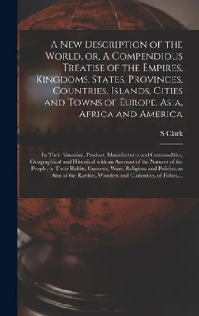 A New Description of the World, or, A Compendious Treatise of the Empires, Kingdoms, States, Provinces, Countries, Islands, Cities and Towns of Europe by S. Clark